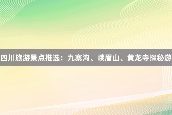 四川旅游景点推选：九寨沟、峨眉山、黄龙寺探秘游