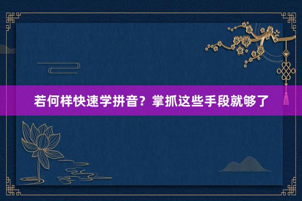 若何样快速学拼音？掌抓这些手段就够了